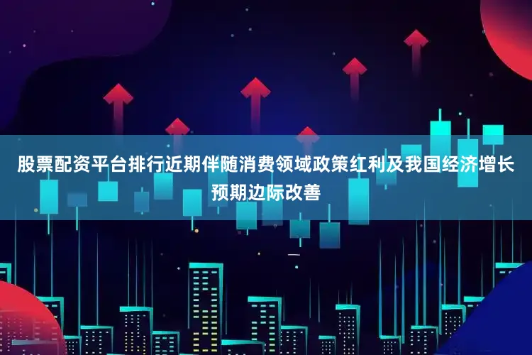 股票配资平台排行近期伴随消费领域政策红利及我国经济增长预期边际改善