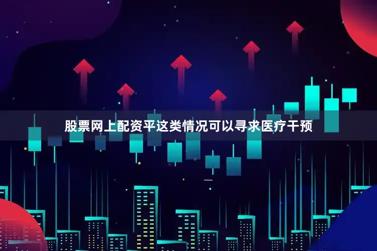 股票网上配资平这类情况可以寻求医疗干预