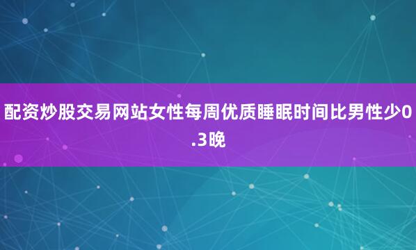 配资炒股交易网站女性每周优质睡眠时间比男性少0.3晚