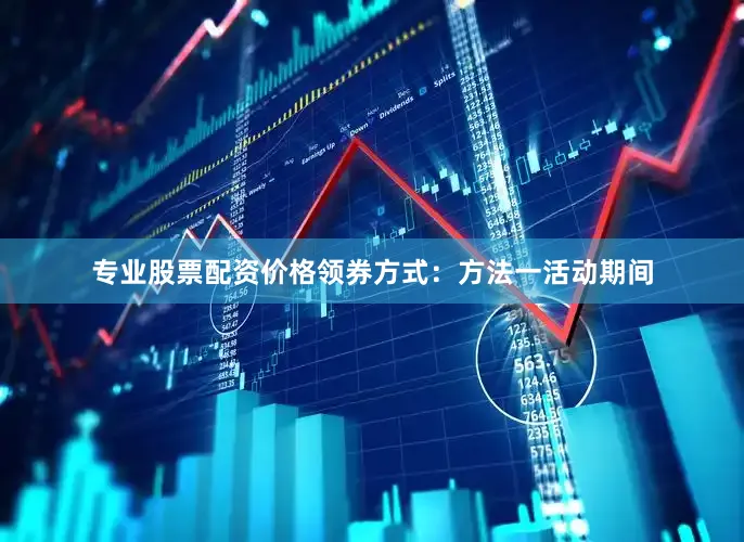 专业股票配资价格　　领券方式：　　方法一　　活动期间