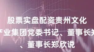 股票实盘配资贵州文化演艺产业集团党委书记、董事长郑欣说