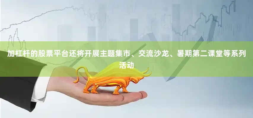 加杠杆的股票平台还将开展主题集市、交流沙龙、暑期第二课堂等系列活动