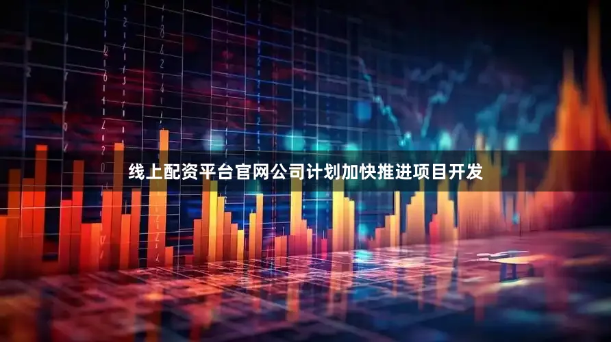 线上配资平台官网公司计划加快推进项目开发