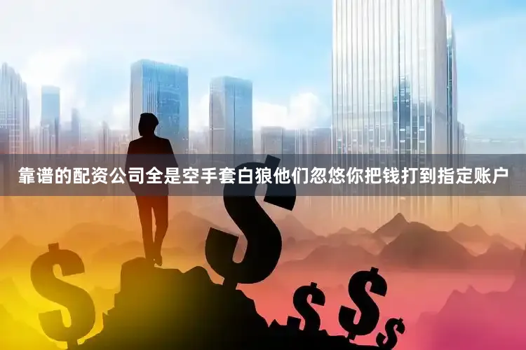 靠谱的配资公司全是空手套白狼他们忽悠你把钱打到指定账户