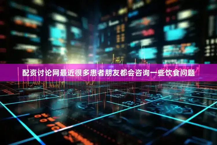 配资讨论网最近很多患者朋友都会咨询一些饮食问题