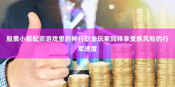 股票小额配资游戏里的神行职业玩家同样享受疾风般的行军速度