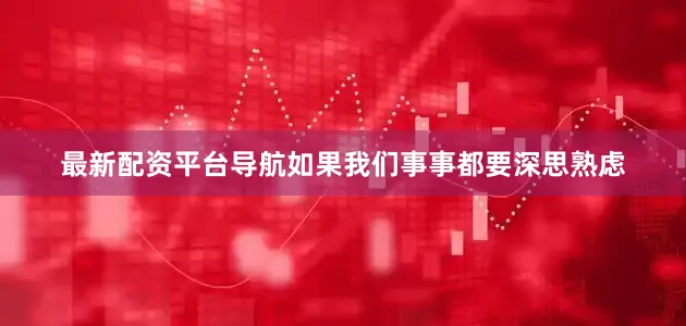 最新配资平台导航如果我们事事都要深思熟虑