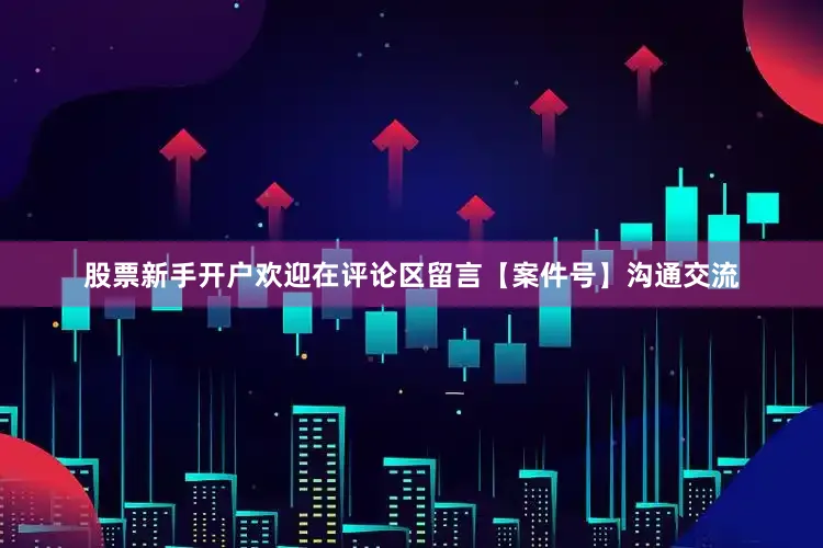 股票新手开户欢迎在评论区留言【案件号】沟通交流