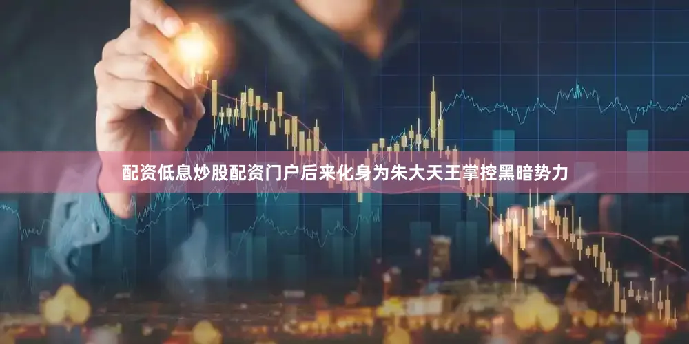 配资低息炒股配资门户后来化身为朱大天王掌控黑暗势力