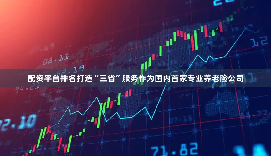 配资平台排名打造“三省”服务作为国内首家专业养老险公司