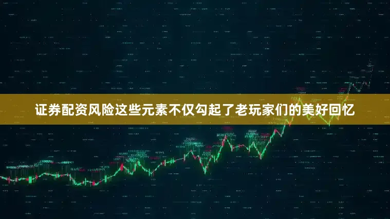 证券配资风险这些元素不仅勾起了老玩家们的美好回忆