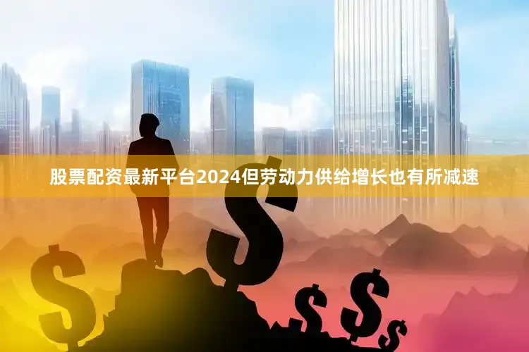 股票配资最新平台2024但劳动力供给增长也有所减速