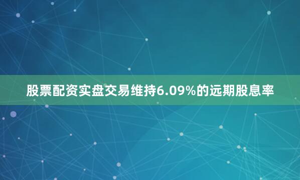 股票配资实盘交易维持6.09%的远期股息率