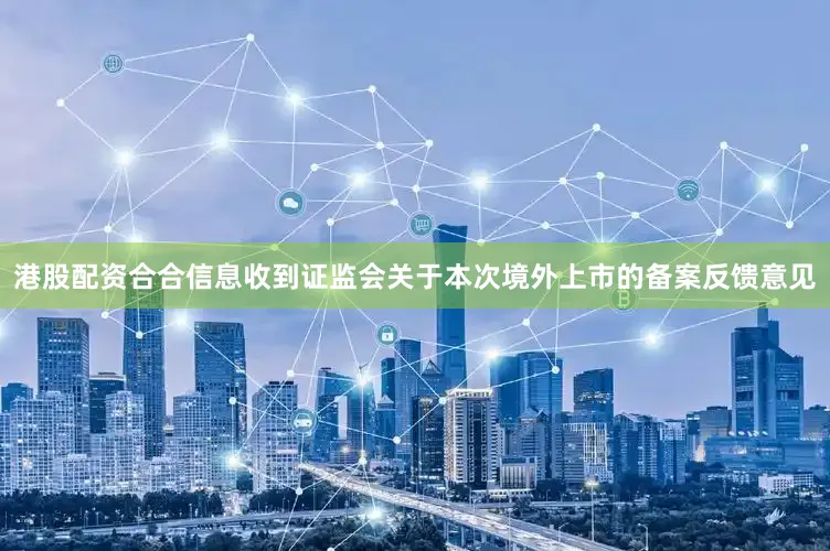 港股配资合合信息收到证监会关于本次境外上市的备案反馈意见