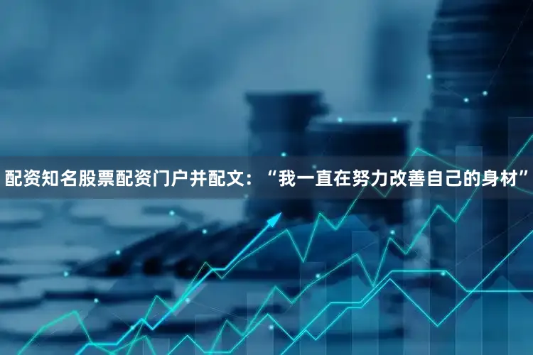 配资知名股票配资门户并配文：“我一直在努力改善自己的身材”
