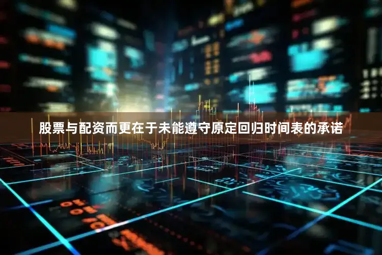 股票与配资而更在于未能遵守原定回归时间表的承诺