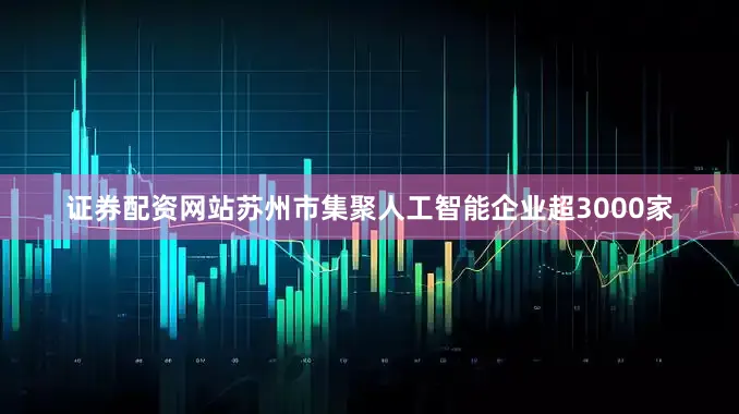 证券配资网站苏州市集聚人工智能企业超3000家